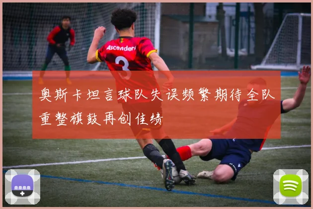 奥斯卡坦言球队失误频繁期待全队重整旗鼓再创佳绩
