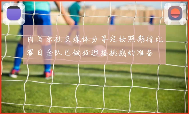 内马尔社交媒体分享定妆照期待比赛日全队已做好迎接挑战的准备