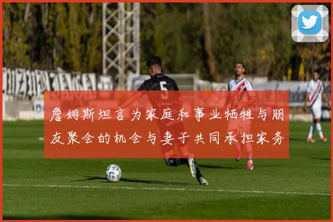 詹姆斯坦言为家庭和事业牺牲与朋友聚会的机会与妻子共同承担家务责任