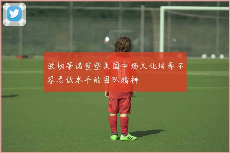 波切蒂诺重塑美国中场文化培养不容忍低水平的团队精神