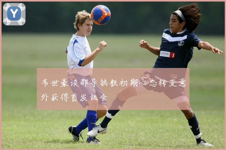 韦世豪谈邵导执教初期心态转变意外获得首发机会