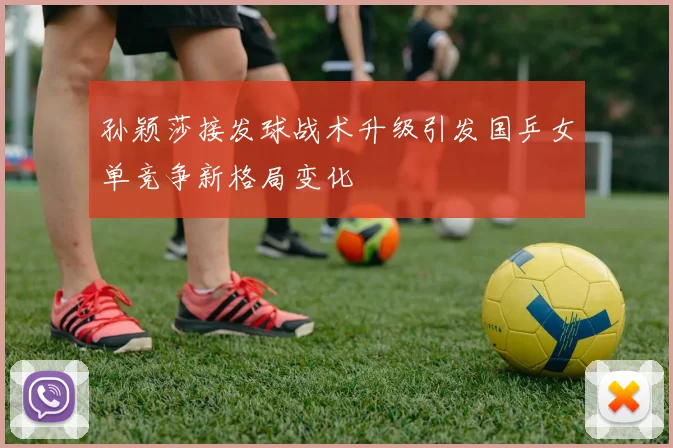 孙颖莎接发球战术升级引发国乒女单竞争新格局变化
