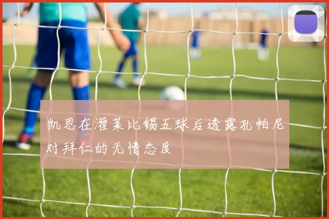 凯恩在灌莱比锡五球后透露孔帕尼对拜仁的无情态度