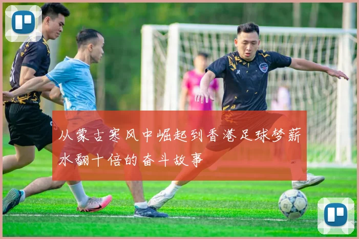从蒙古寒风中崛起到香港足球梦薪水翻十倍的奋斗故事