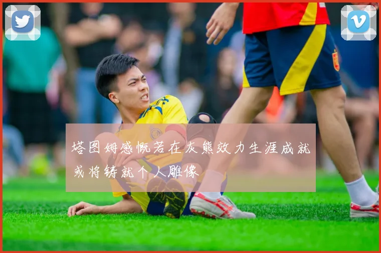 塔图姆感慨若在灰熊效力生涯成就或将铸就个人雕像