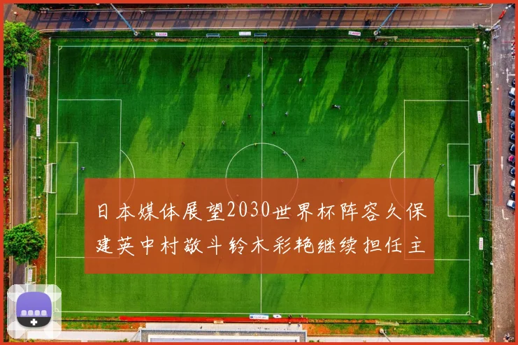 日本媒体展望2030世界杯阵容久保建英中村敬斗铃木彩艳继续担任主力