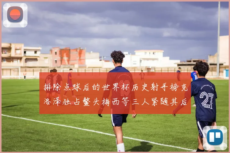 排除点球后的世界杯历史射手榜克洛泽独占鳌头梅西等三人紧随其后