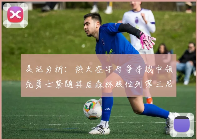 美记分析：热火在字母争夺战中领先勇士紧随其后森林狼位列第三尼克斯处于最后位置
