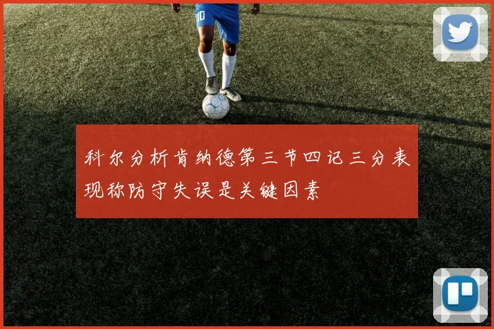 科尔分析肯纳德第三节四记三分表现称防守失误是关键因素