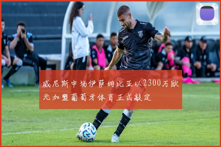 威尼斯中场伊萨姆比亚以2300万欧元加盟葡萄牙体育正式敲定