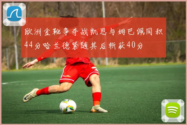 欧洲金靴争夺战凯恩与姆巴佩同积44分哈兰德紧随其后斩获40分