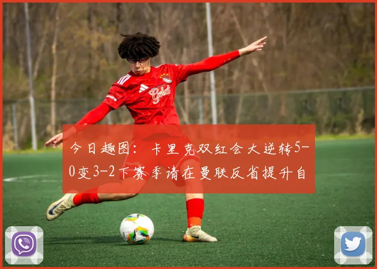 今日趣图：卡里克双红会大逆转5-0变3-2下赛季请在曼联反省提升自己