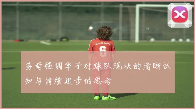 芬奇强调华子对球队现状的清晰认知与持续进步的思考