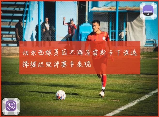 切尔西球员因不满马雷斯卡下课选择摆烂毁掉赛季表现