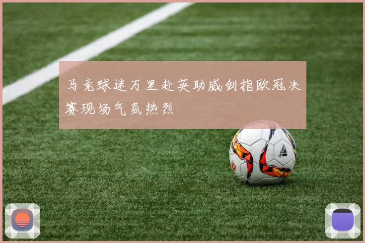 马竞球迷万里赴英助威剑指欧冠决赛现场气氛热烈