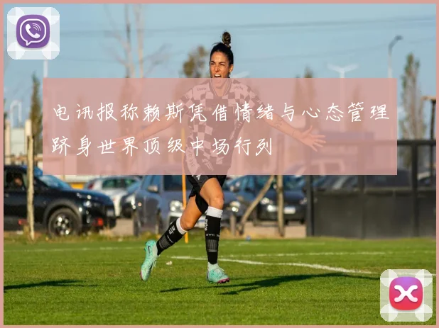 电讯报称赖斯凭借情绪与心态管理跻身世界顶级中场行列