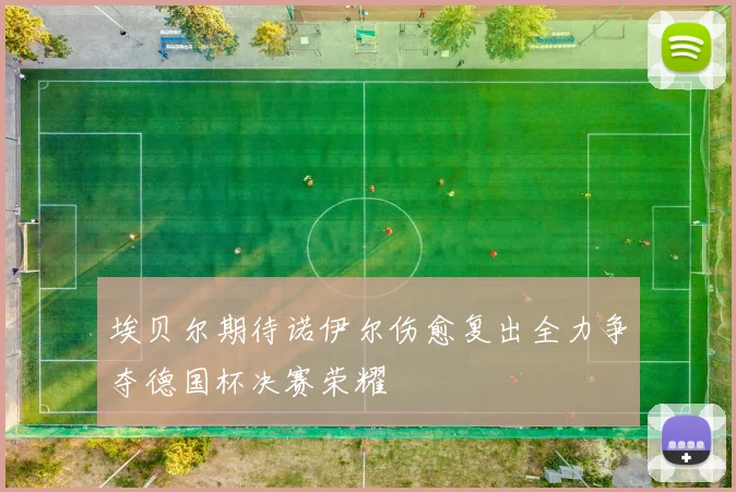 埃贝尔期待诺伊尔伤愈复出全力争夺德国杯决赛荣耀