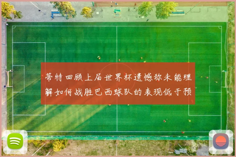 蒂特回顾上届世界杯遗憾称未能理解如何战胜巴西球队的表现低于预期