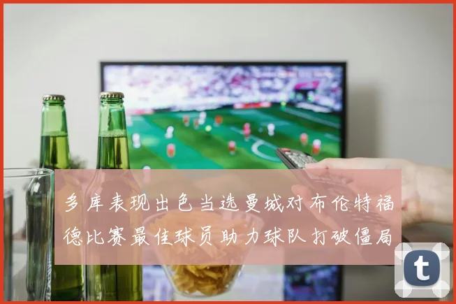 多库表现出色当选曼城对布伦特福德比赛最佳球员助力球队打破僵局