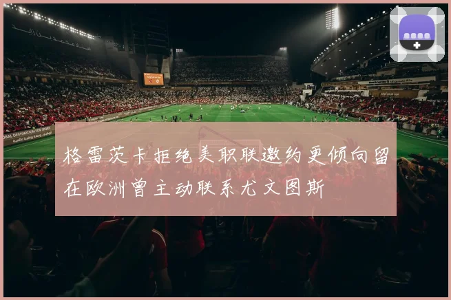 格雷茨卡拒绝美职联邀约更倾向留在欧洲曾主动联系尤文图斯