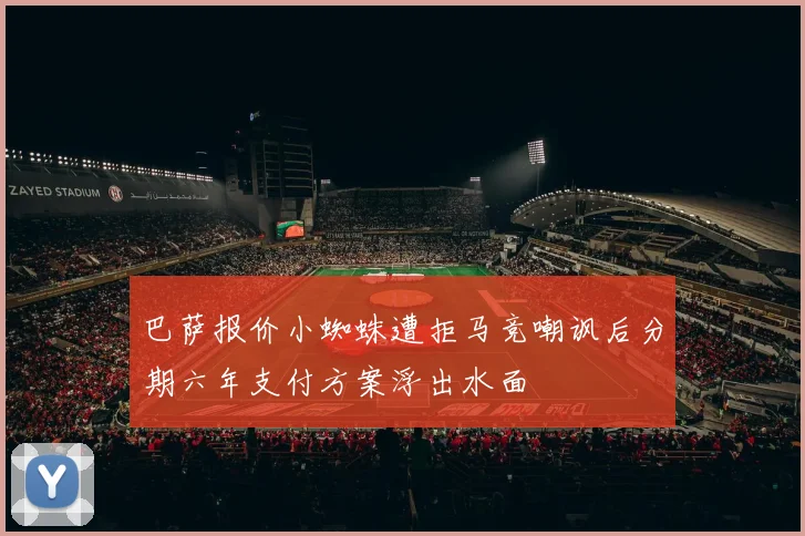 巴萨报价小蜘蛛遭拒马竞嘲讽后分期六年支付方案浮出水面