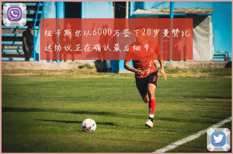 纽卡斯尔以6000万签下20岁曼赞比达协议正在确认最后细节