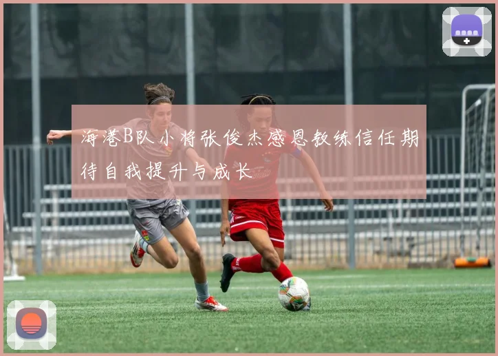 海港B队小将张俊杰感恩教练信任期待自我提升与成长