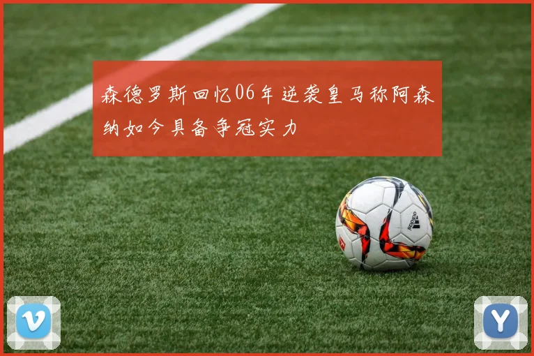 森德罗斯回忆06年逆袭皇马称阿森纳如今具备争冠实力