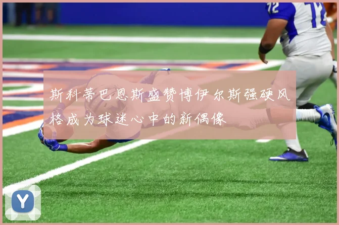 斯科蒂巴恩斯盛赞博伊尔斯强硬风格成为球迷心中的新偶像