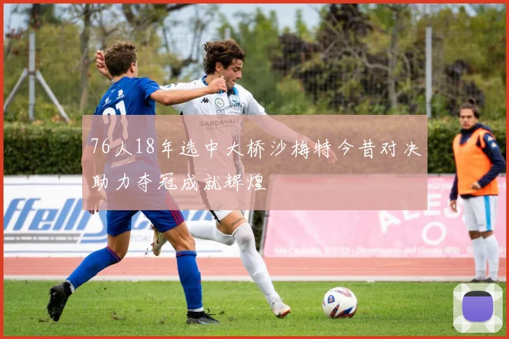 76人18年选中大桥沙梅特今昔对决助力夺冠成就辉煌