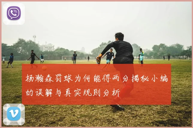 杨瀚森罚球为何能得两分揭秘小编的误解与真实规则分析