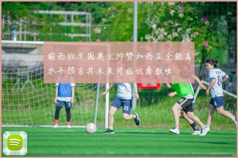 前西班牙国奥主帅赞加西亚全能高水平预言其未来将成优秀教练