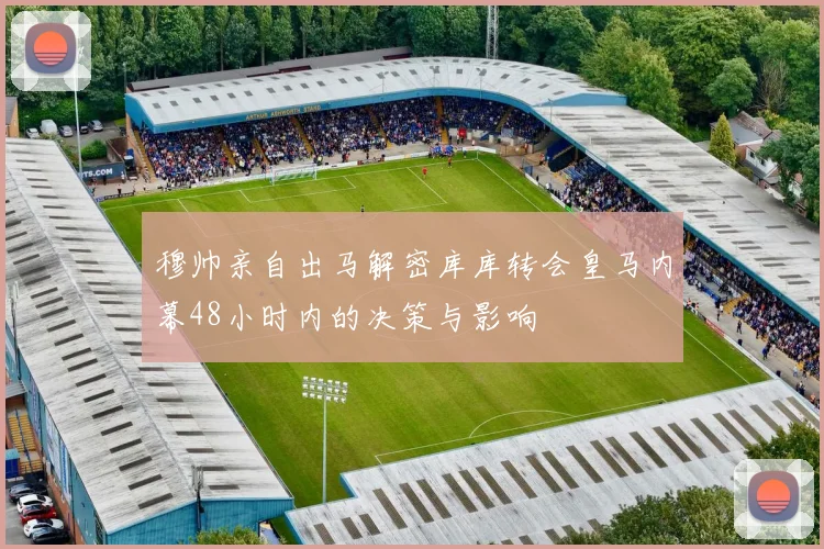 穆帅亲自出马解密库库转会皇马内幕48小时内的决策与影响
