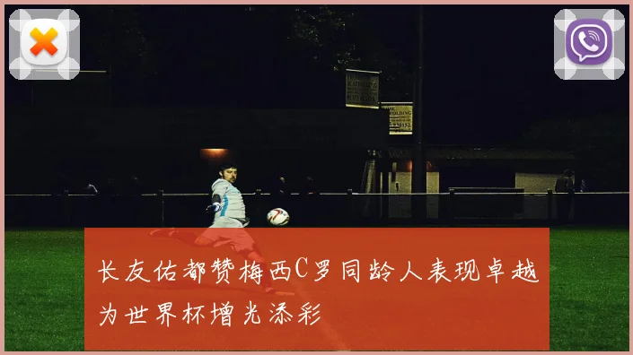 长友佑都赞梅西C罗同龄人表现卓越为世界杯增光添彩