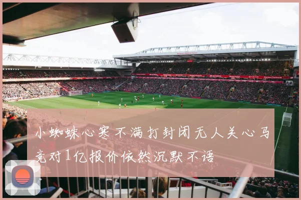小蜘蛛心寒不满打封闭无人关心马竞对1亿报价依然沉默不语