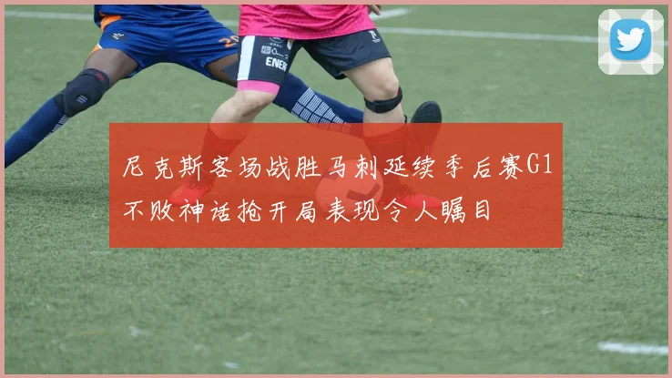 尼克斯客场战胜马刺延续季后赛G1不败神话抢开局表现令人瞩目