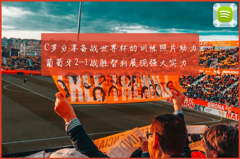 C罗分享备战世界杯的训练照片助力葡萄牙2-1战胜智利展现强大实力