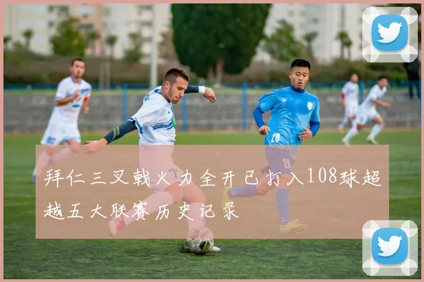 拜仁三叉戟火力全开已打入108球超越五大联赛历史记录