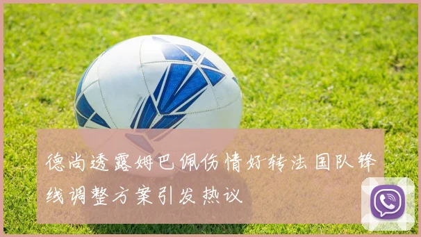 德尚透露姆巴佩伤情好转法国队锋线调整方案引发热议