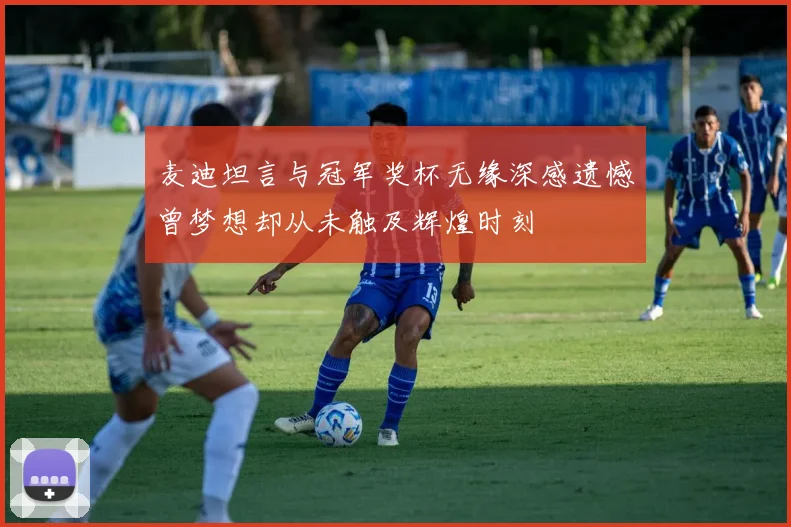 麦迪坦言与冠军奖杯无缘深感遗憾曾梦想却从未触及辉煌时刻