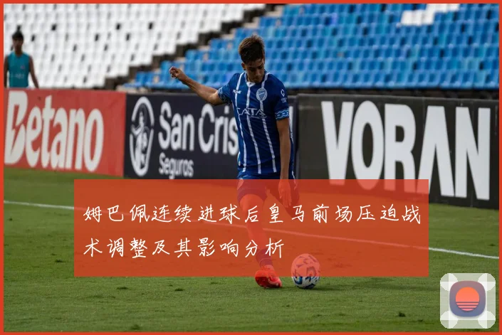 姆巴佩连续进球后皇马前场压迫战术调整及其影响分析