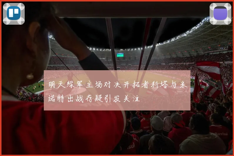 明天绿军主场对决开拓者科塔与米诺特出战存疑引发关注