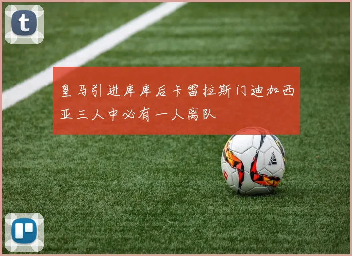 皇马引进库库后卡雷拉斯门迪加西亚三人中必有一人离队