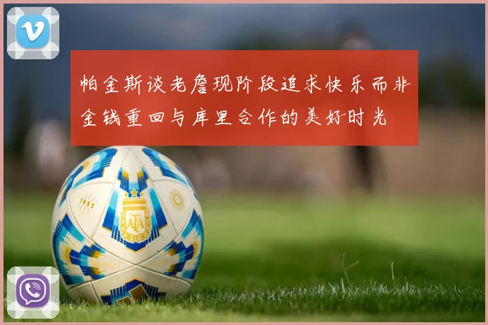 帕金斯谈老詹现阶段追求快乐而非金钱重回与库里合作的美好时光